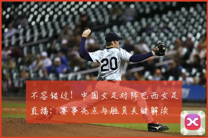 不容错过！中国女足对阵巴西女足直播：赛事亮点与胜负关键解读