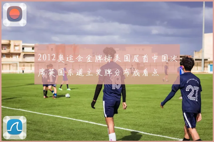 2012奥运会金牌榜美国居首中国次席英国东道主奖牌分布成看点