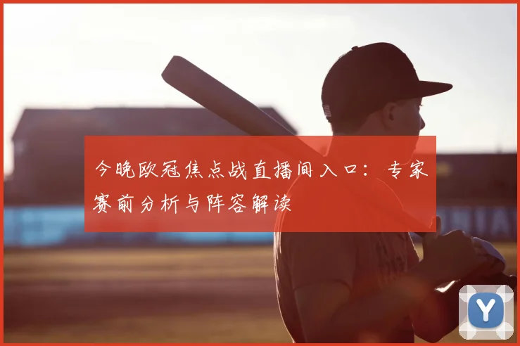今晚欧冠焦点战直播间入口：专家赛前分析与阵容解读