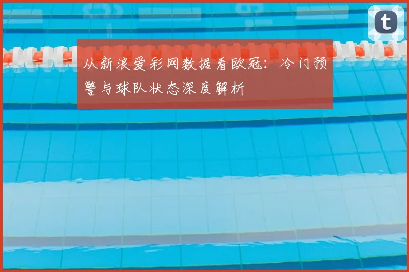 从新浪爱彩网数据看欧冠：冷门预警与球队状态深度解析
