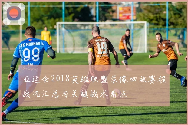 亚运会2018英雄联盟录像回放赛程战况汇总与关键战术看点