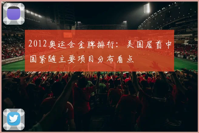 2012奥运会金牌排行：美国居首中国紧随主要项目分布看点