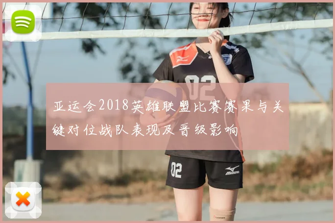 亚运会2018英雄联盟比赛赛果与关键对位战队表现及晋级影响