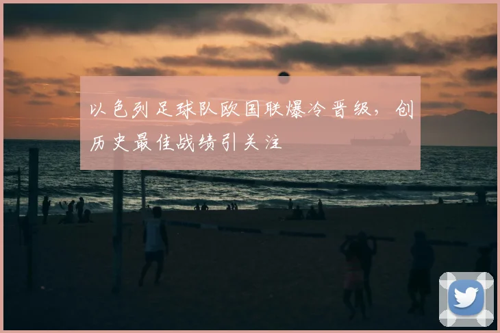 以色列足球队欧国联爆冷晋级，创历史最佳战绩引关注