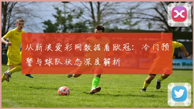 从新浪爱彩网数据看欧冠：冷门预警与球队状态深度解析