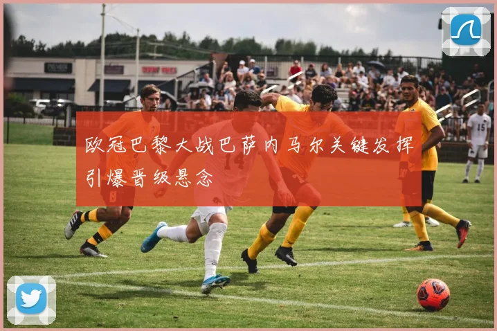 欧冠巴黎大战巴萨内马尔关键发挥引爆晋级悬念