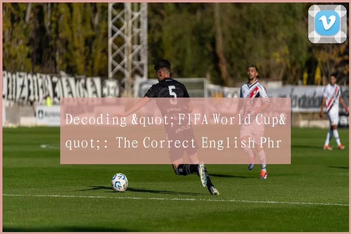 Decoding "FIFA World Cup": The Correct English Phrase for the Football Championship