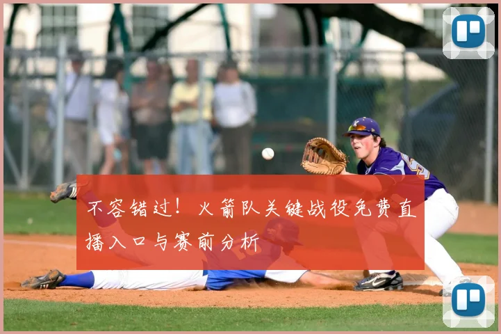 不容错过！火箭队关键战役免费直播入口与赛前分析