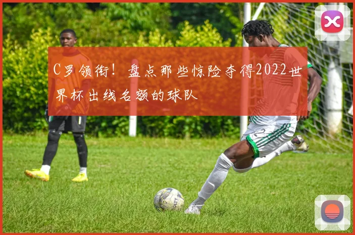 C罗领衔！盘点那些惊险夺得2022世界杯出线名额的球队