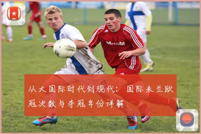 从大国际时代到现代：国际米兰欧冠次数与夺冠年份详解