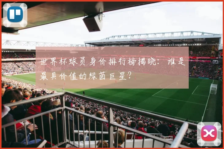 世界杯球员身价排行榜揭晓：谁是最具价值的绿茵巨星？