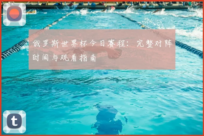 俄罗斯世界杯今日赛程：完整对阵时间与观看指南