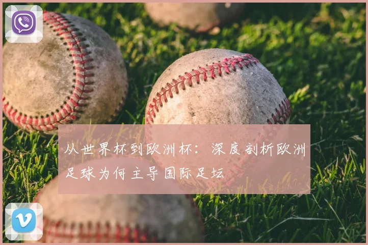 从世界杯到欧洲杯：深度剖析欧洲足球为何主导国际足坛