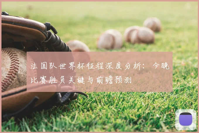 法国队世界杯征程深度分析：今晚比赛胜负关键与前瞻预测