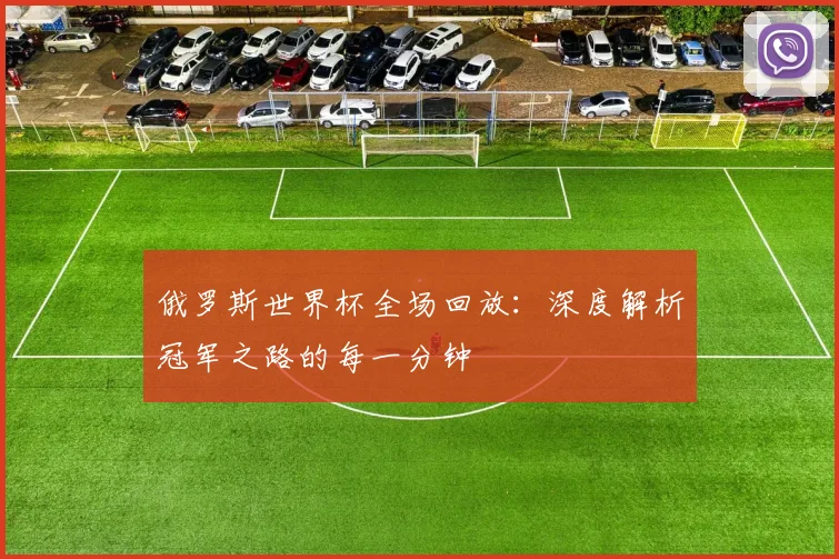 俄罗斯世界杯全场回放：深度解析冠军之路的每一分钟