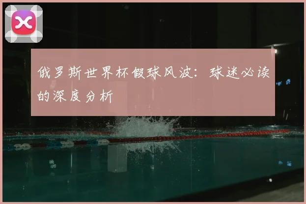 俄罗斯世界杯假球风波：球迷必读的深度分析