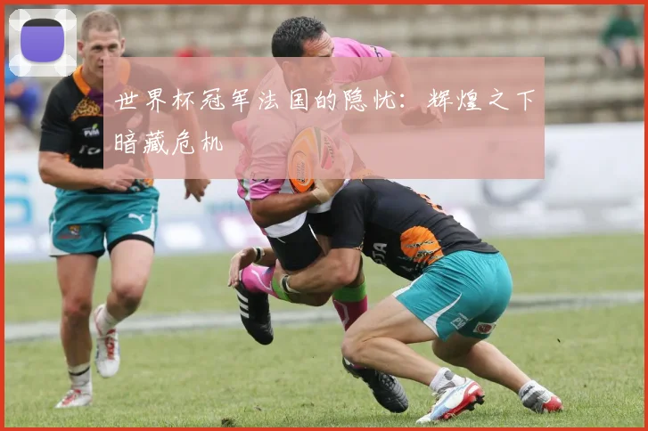 世界杯冠军法国的隐忧:辉煌之下暗藏危机
