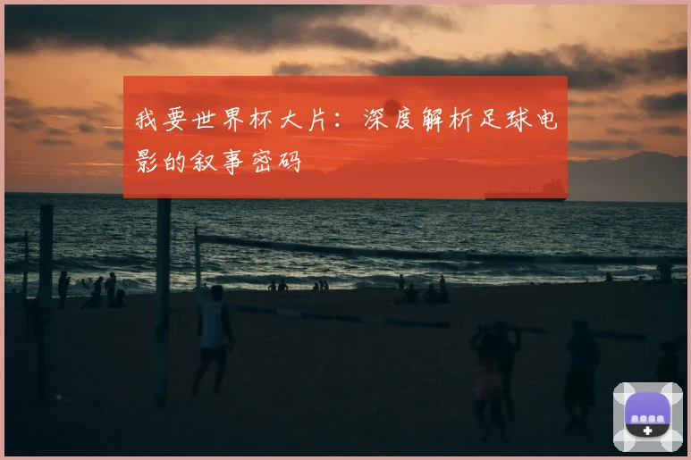 我要世界杯大片：深度解析足球电影的叙事密码