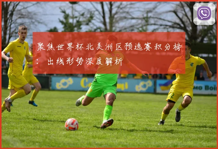 聚焦世界杯北美洲区预选赛积分榜：出线形势深度解析