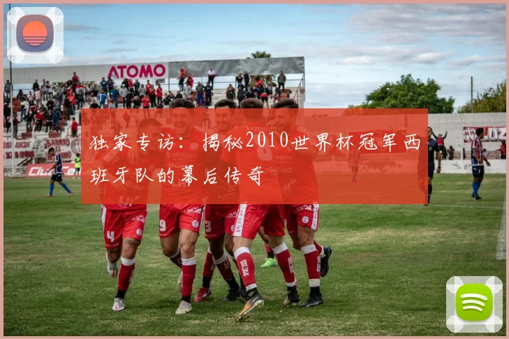 独家专访：揭秘2010世界杯冠军西班牙队的幕后传奇