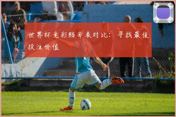世界杯竞彩赔率表对比:寻找最佳投注价值