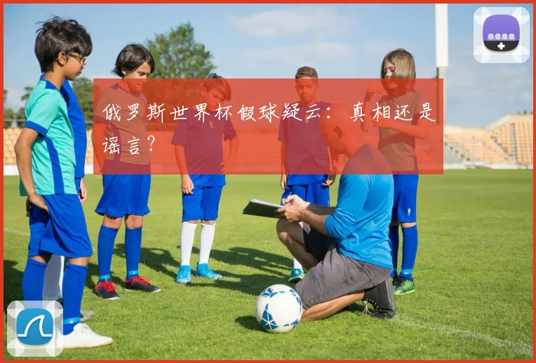 俄罗斯世界杯假球疑云：真相还是谣言？