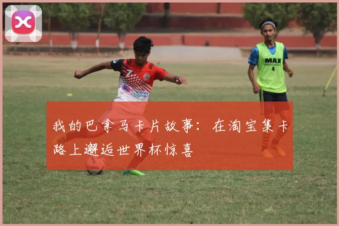 我的巴拿马卡片故事：在淘宝集卡路上邂逅世界杯惊喜
