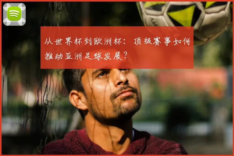 从世界杯到欧洲杯：顶级赛事如何推动亚洲足球发展？