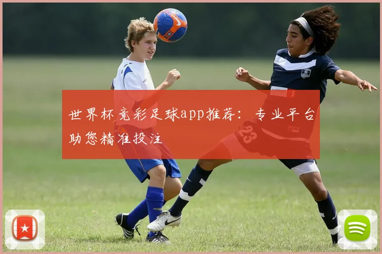 世界杯竞彩足球app推荐：专业平台助您精准投注