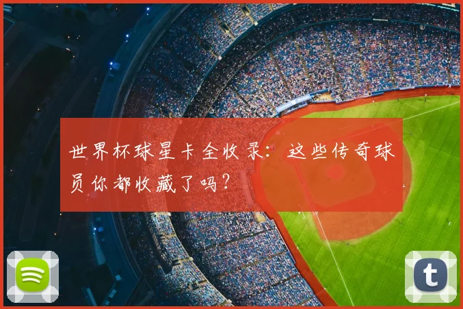 世界杯球星卡全收录：这些传奇球员你都收藏了吗？