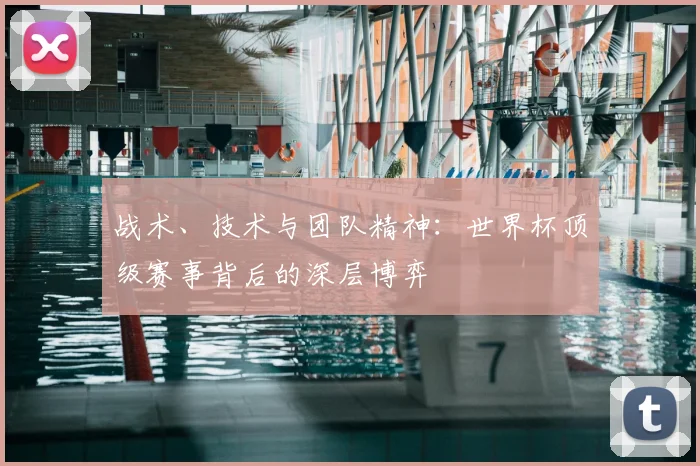 战术、技术与团队精神：世界杯顶级赛事背后的深层博弈