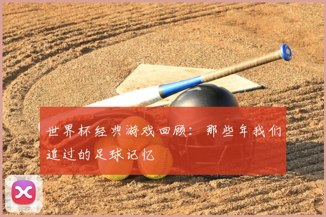 世界杯经典游戏回顾：那些年我们追过的足球记忆