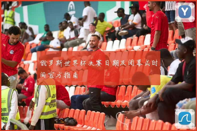 俄罗斯世界杯决赛日期及闭幕式时间官方指南