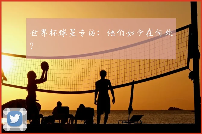 世界杯球星专访：他们如今在何处？