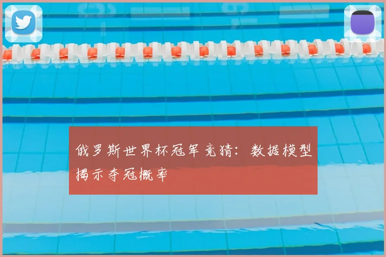 俄罗斯世界杯冠军竞猜:数据模型揭示夺冠概率