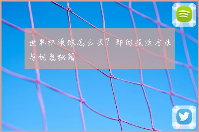 世界杯滚球怎么买？即时投注方法与优惠秘籍