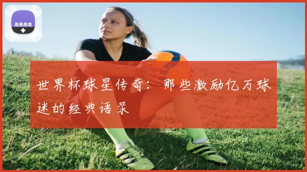 世界杯球星传奇：那些激励亿万球迷的经典语录