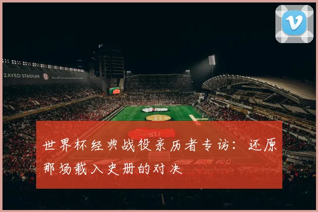 世界杯经典战役亲历者专访：还原那场载入史册的对决