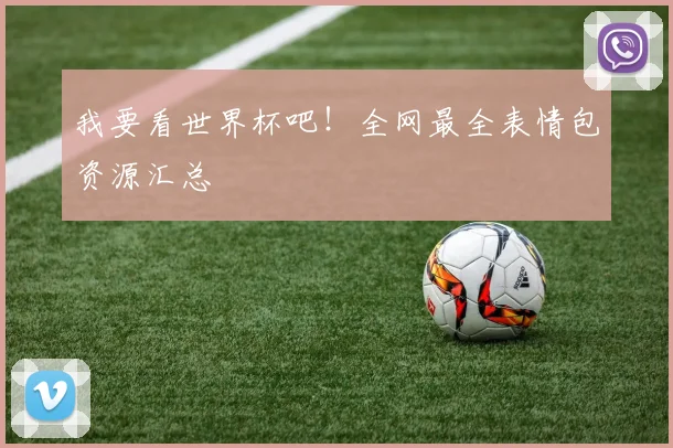 我要看世界杯吧！全网最全表情包资源汇总
