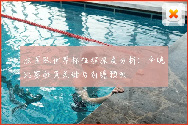 法国队世界杯征程深度分析：今晚比赛胜负关键与前瞻预测