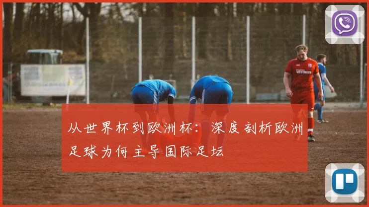 从世界杯到欧洲杯：深度剖析欧洲足球为何主导国际足坛