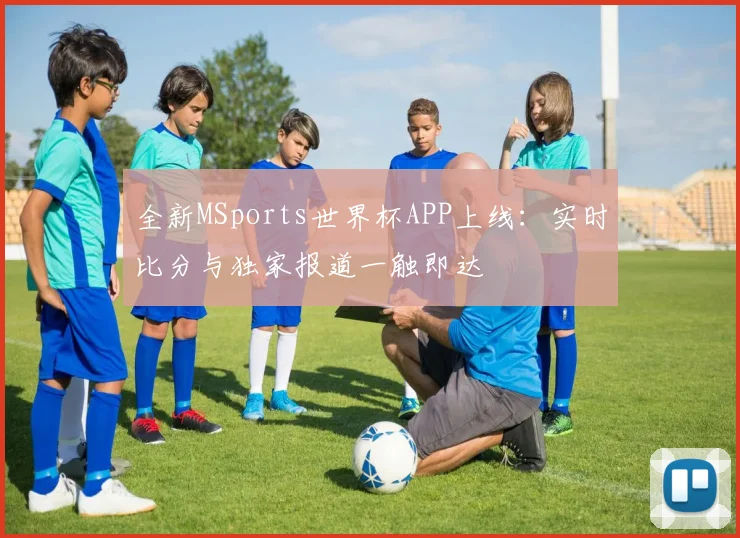 全新MSports世界杯APP上线：实时比分与独家报道一触即达