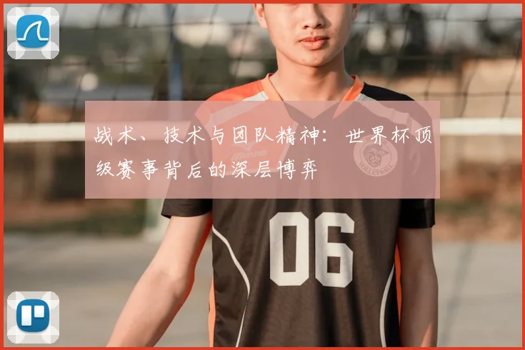 战术、技术与团队精神：世界杯顶级赛事背后的深层博弈