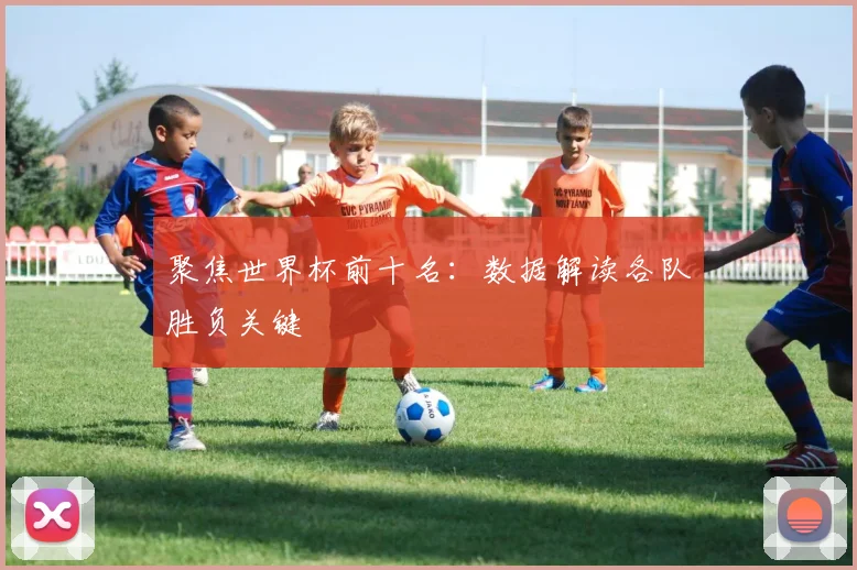 聚焦世界杯前十名:数据解读各队胜负关键