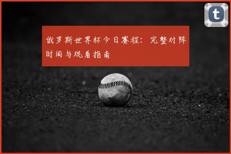 俄罗斯世界杯今日赛程：完整对阵时间与观看指南