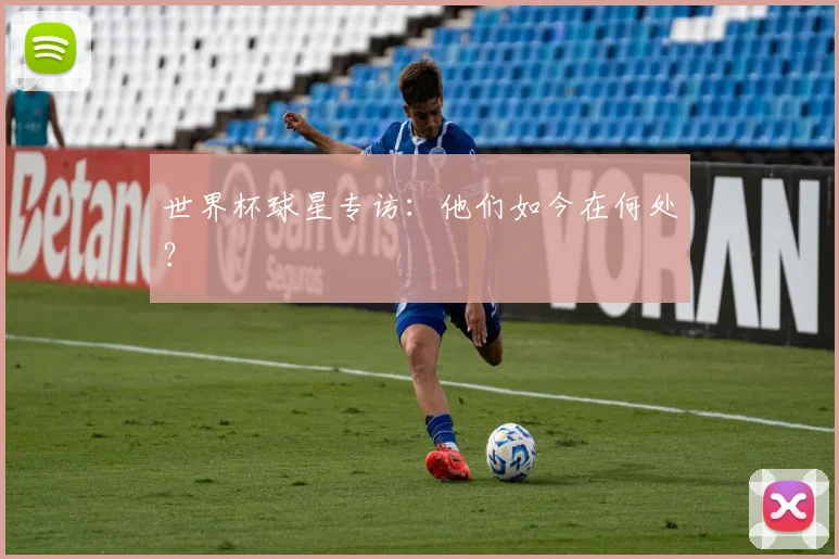世界杯球星专访：他们如今在何处？