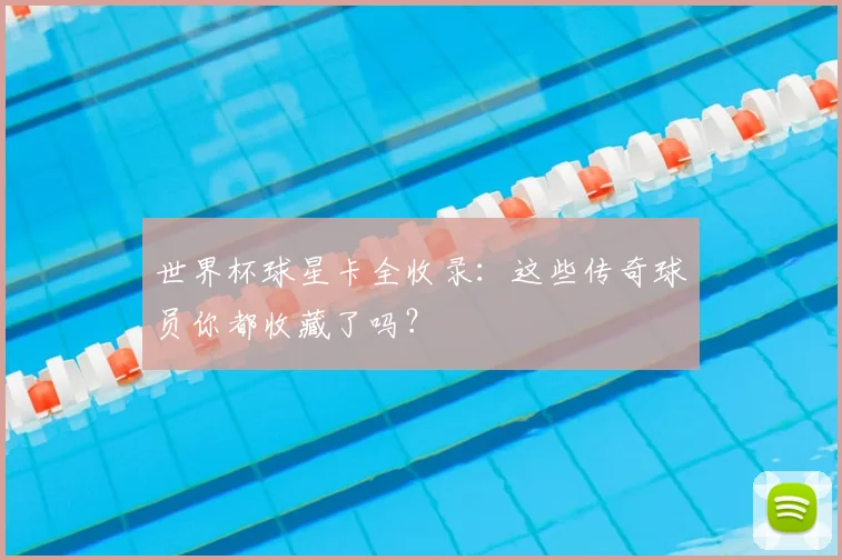 世界杯球星卡全收录：这些传奇球员你都收藏了吗？