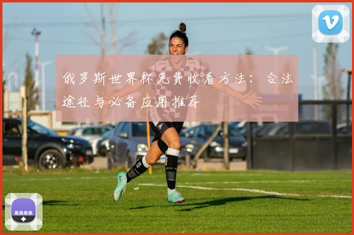 俄罗斯世界杯免费收看方法：合法途径与必备应用推荐