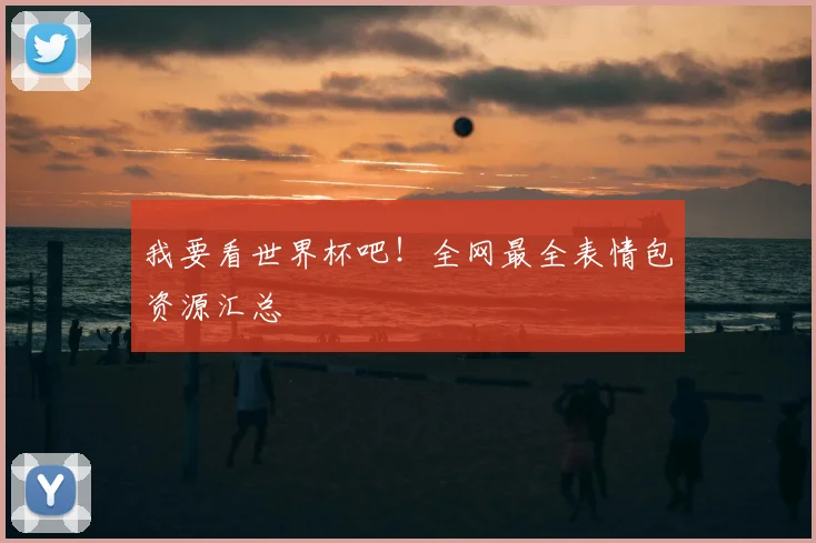 我要看世界杯吧！全网最全表情包资源汇总