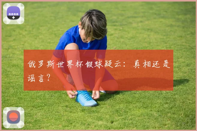 俄罗斯世界杯假球疑云：真相还是谣言？